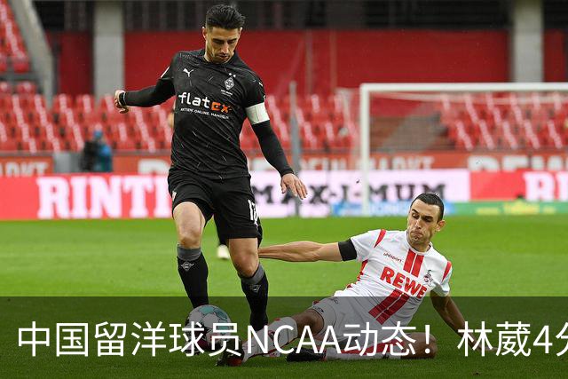 中国留洋球员NCAA动态！林葳4分钟5分地位下跌，张博源无上场时间