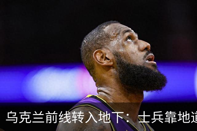 乌克兰前线转入地下：士兵靠地道躲避无人机，泽连斯基视察地下指挥所