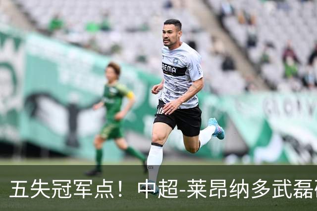 五失冠军点！中超-莱昂纳多武磊破门 蓉城客场0-3海港3轮不胜