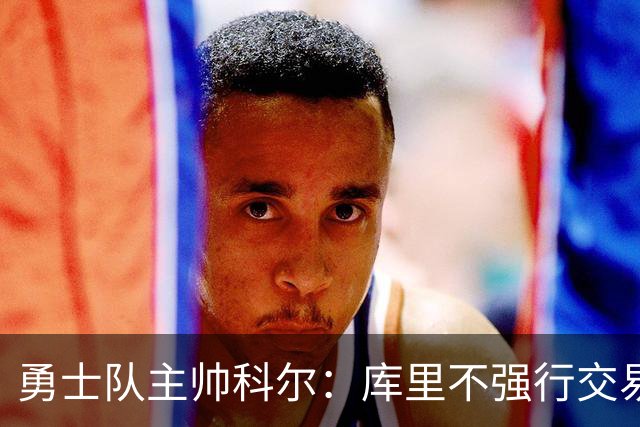 勇士队主帅科尔：库里不强行交易是明智之举，球员们是糟糕总经理