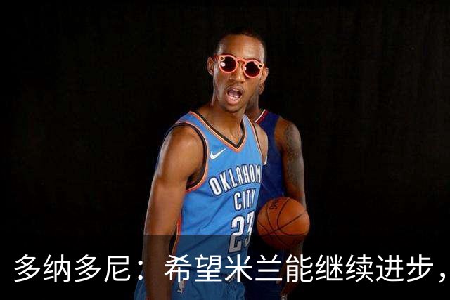 多纳多尼：希望米兰能继续进步，但球队表现出了一些不稳定性