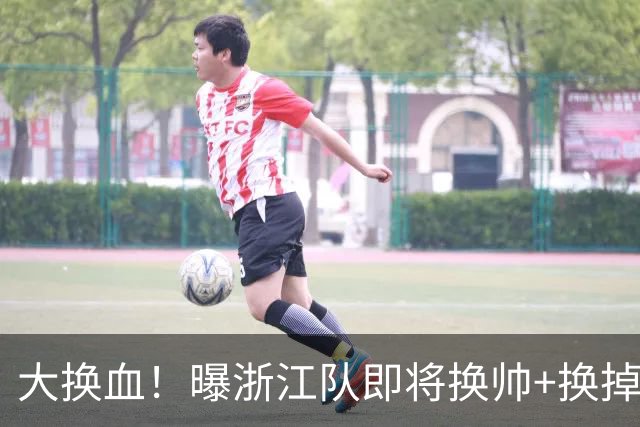 大换血！曝浙江队即将换帅+换掉大批球员