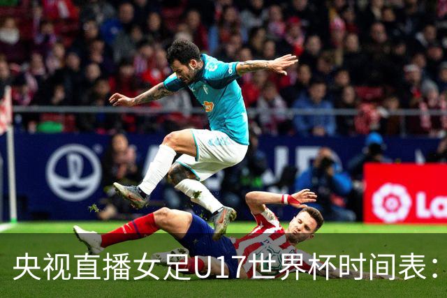 央视直播女足U17世界杯时间表：10月26日CCTV5直播，中国PK美国