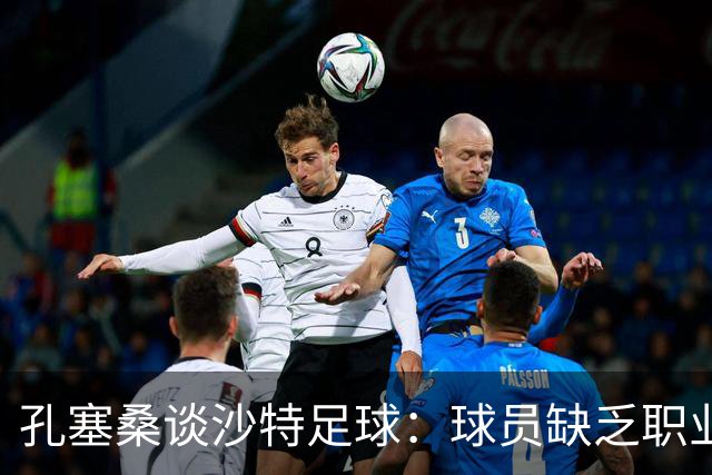 孔塞桑谈沙特足球：球员缺乏职业意识，甚至不参加训练