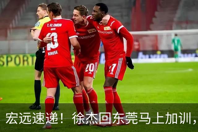 宏远速递！徐杰回东莞马上加训，徐昕归家心切，周鹏发声鼓励球队