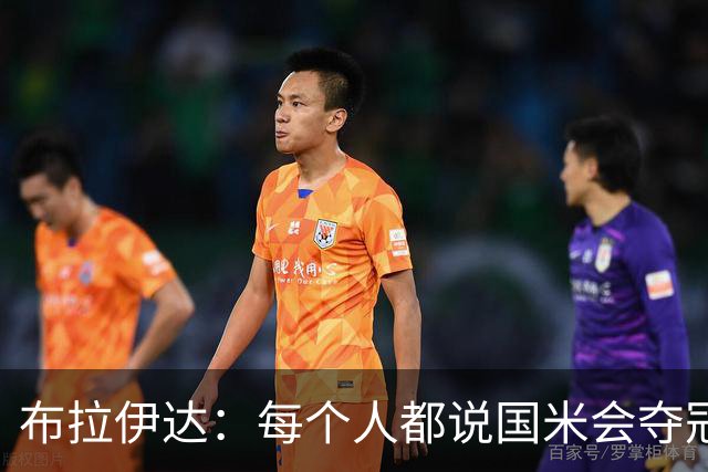 布拉伊达：每个人都说国米会夺冠 我认为米兰会赢