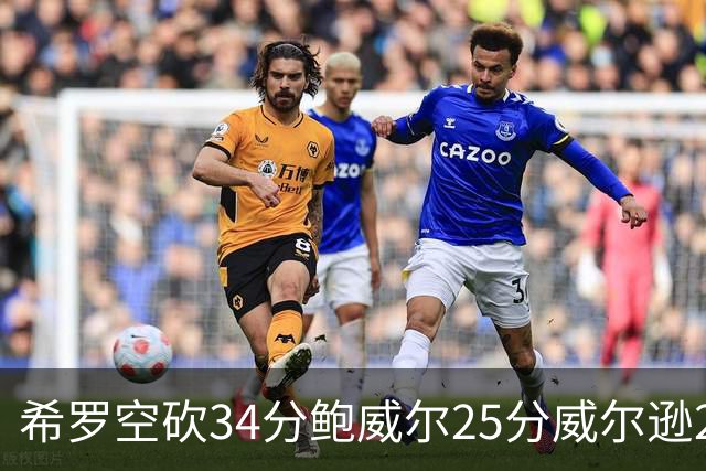 希罗空砍34分鲍威尔25分威尔逊21+6 公牛击败雄鹿
