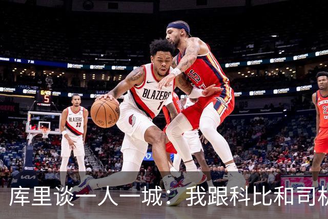 库里谈一人一城：我跟科比&司机聊过 深知长久扛起火炬需要什么