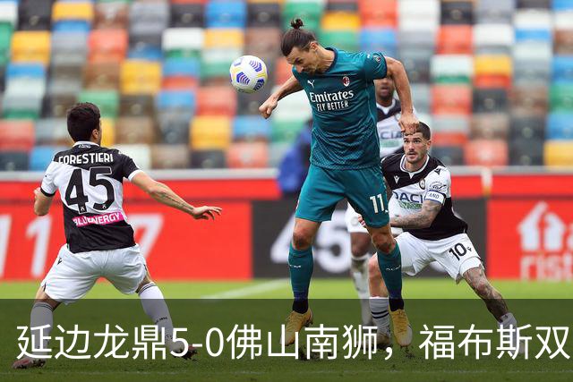 延边龙鼎5-0佛山南狮，福布斯双响，乔瓦尼传射，黄振飞建功
