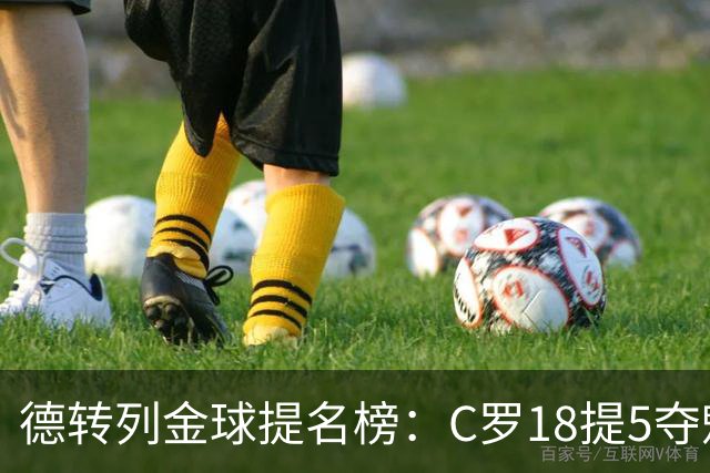 德转列金球提名榜：C罗18提5夺魁，梅西17提8问鼎，马尔蒂尼13提