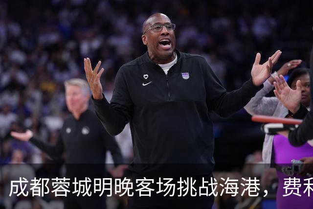 成都蓉城明晚客场挑战海港，费利佩复出：现在说什么不重要，关键是决心和表现
