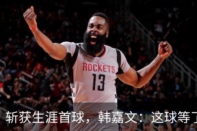 斩获生涯首球，韩嘉文：这球等了很久，感谢教练对我的信任