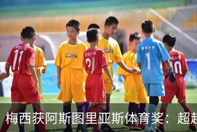 梅西获阿斯图里亚斯体育奖：超越球技的谦逊与传承