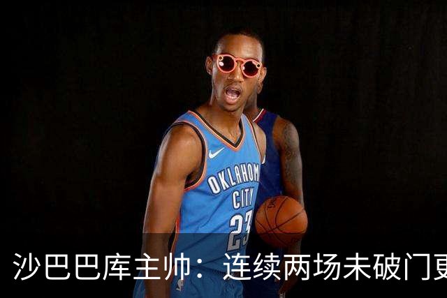 沙巴巴库主帅：连续两场未破门更加坚定多特进球的决心