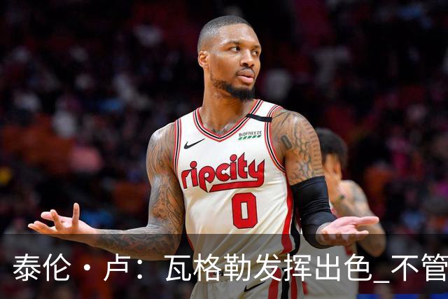 泰伦·卢：瓦格勒发挥出色 不管对方如何压迫 他一次失误都没有