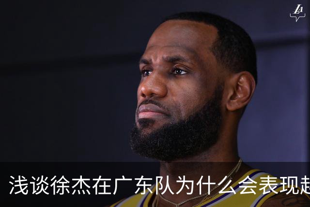 浅谈徐杰在广东队为什么会表现越来越差？其实大可不必过多担心