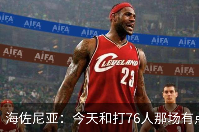 海佐尼亚：今天和打76人那场有点像 我们新援不少&磨合需要时间