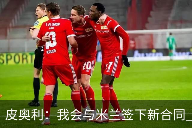皮奥利：我会与米兰签下新合同 梅西亚斯才刚上路