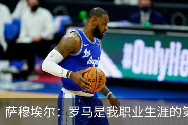 萨穆埃尔：罗马是我职业生涯的第一次冒险，我对这里有着特别回忆