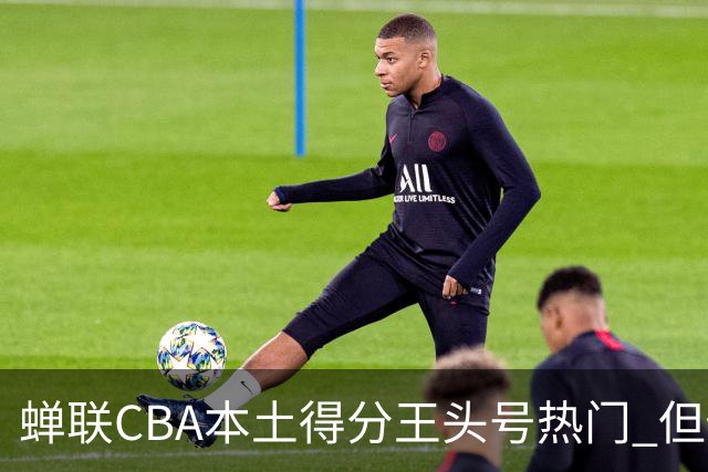 蝉联CBA本土得分王头号热门 但他却从未获郭士强青睐