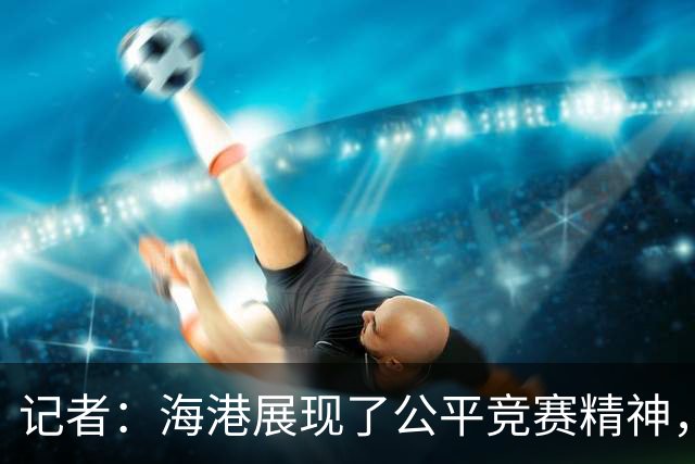 记者：海港展现了公平竞赛精神，也给蓉城创造了最好的夺冠环境