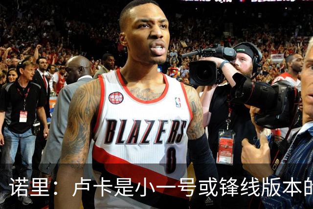 诺里：卢卡是小一号或锋线版本的约基奇，他总能做出正确选择