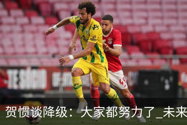贺惯谈降级：大家都努力了 未来还有很多路要走 感谢球迷不离不弃