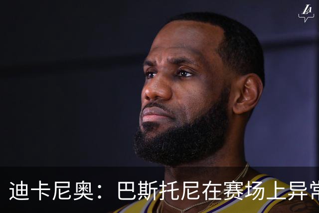 迪卡尼奥：巴斯托尼在赛场上异常躁动，冲动险些让国米陷入绝境