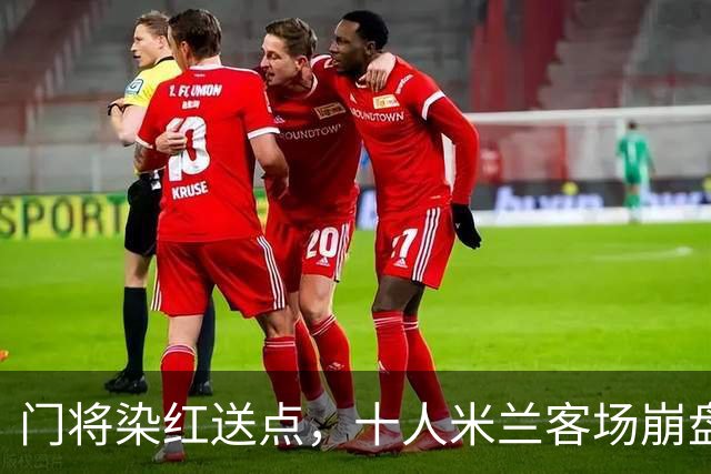 门将染红送点，十人米兰客场崩盘，伯恩茅斯雨夜迎历史性一胜