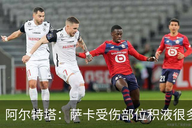 阿尔特塔：萨卡受伤部位积液很多，还需要进一步检查评估