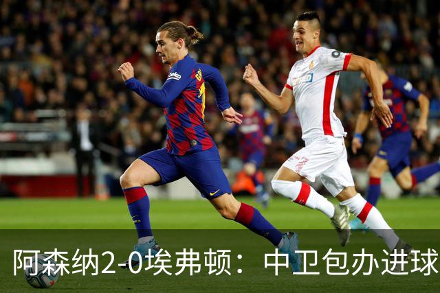 阿森纳2-0埃弗顿：中卫包办进球，争冠底气足
