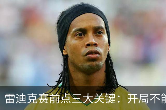 雷迪克赛前点三大关键：开局不能挖坑 退防落好位 期待凯斯勒反弹