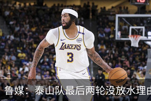 鲁媒：泰山队最后两轮没放水理由，无欲无求也不会拿比赛当人情