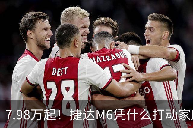 7.98万起！捷达M6凭什么打动家庭用户