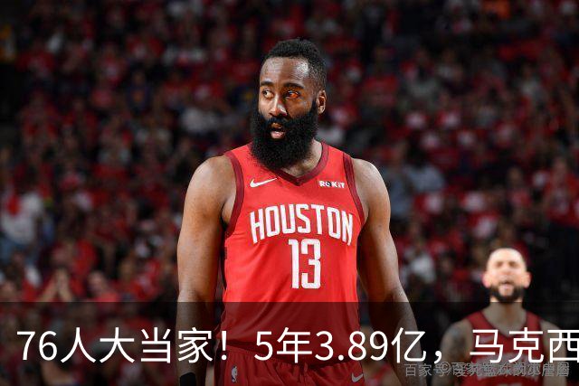 76人大当家！5年3.89亿，马克西超顶要来了？