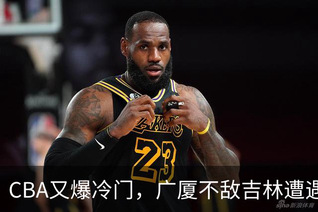 CBA又爆冷门，广厦不敌吉林遭遇连败！广东两连胜，上海险胜福建