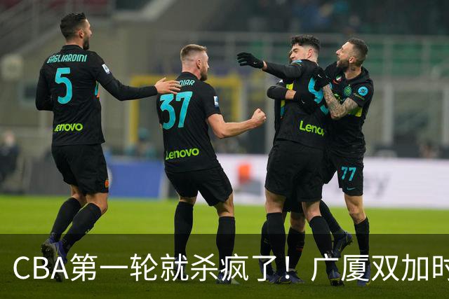 CBA第一轮就杀疯了！广厦双加时掀翻山西：辽篮苦主终结47连败！