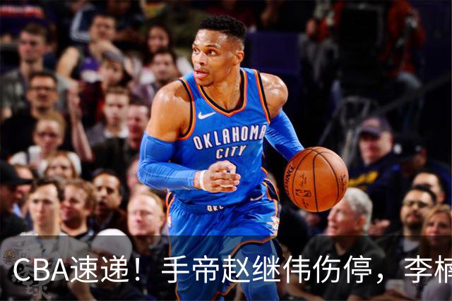 CBA速递！手帝赵继伟伤停，李楠吃一堑长一智，赵柏清日本联赛MVP！