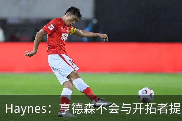 Haynes：亨德森不会与开拓者提前续约 明夏将成受限制自由球员！