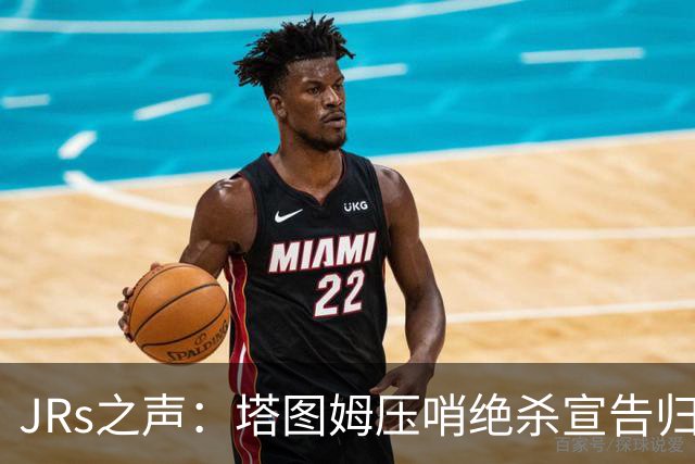 JRs之声：塔图姆压哨绝杀宣告归来，险胜篮网着实比赛太难看？